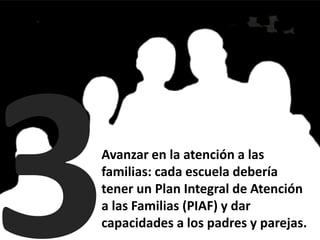 Avanzar en la atención a las
familias: cada escuela debería
tener un Plan Integral de Atención
a las Familias (PIAF) y dar
capacidades a los padres y parejas.
 