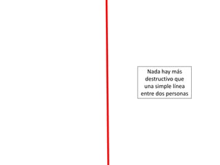 Nada hay más
destructivo que
una simple línea
entre dos personas
 