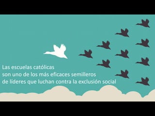 Las escuelas católicas
son uno de los más eficaces semilleros
de líderes que luchan contra la exclusión social
 