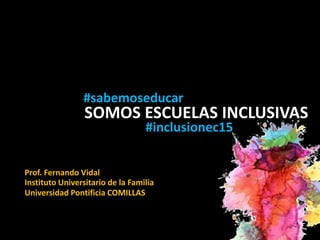 SOMOS ESCUELAS INCLUSIVAS
#inclusionec15
#sabemoseducar
Prof. Fernando Vidal
Instituto Universitario de la Familia
Universidad Pontificia COMILLAS
 