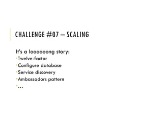 CHALLENGE #07 – SCALING
It’s a loooooong story:
Twelve-factor
Configure database
Service discovery
Ambassadors pattern
…
 