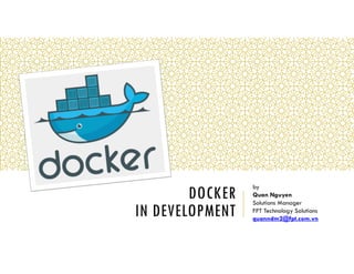DOCKER
IN DEVELOPMENT
by
Quan Nguyen
Solutions Manager
FPT Technology Solutions
quanndm2@fpt.com.vn
 