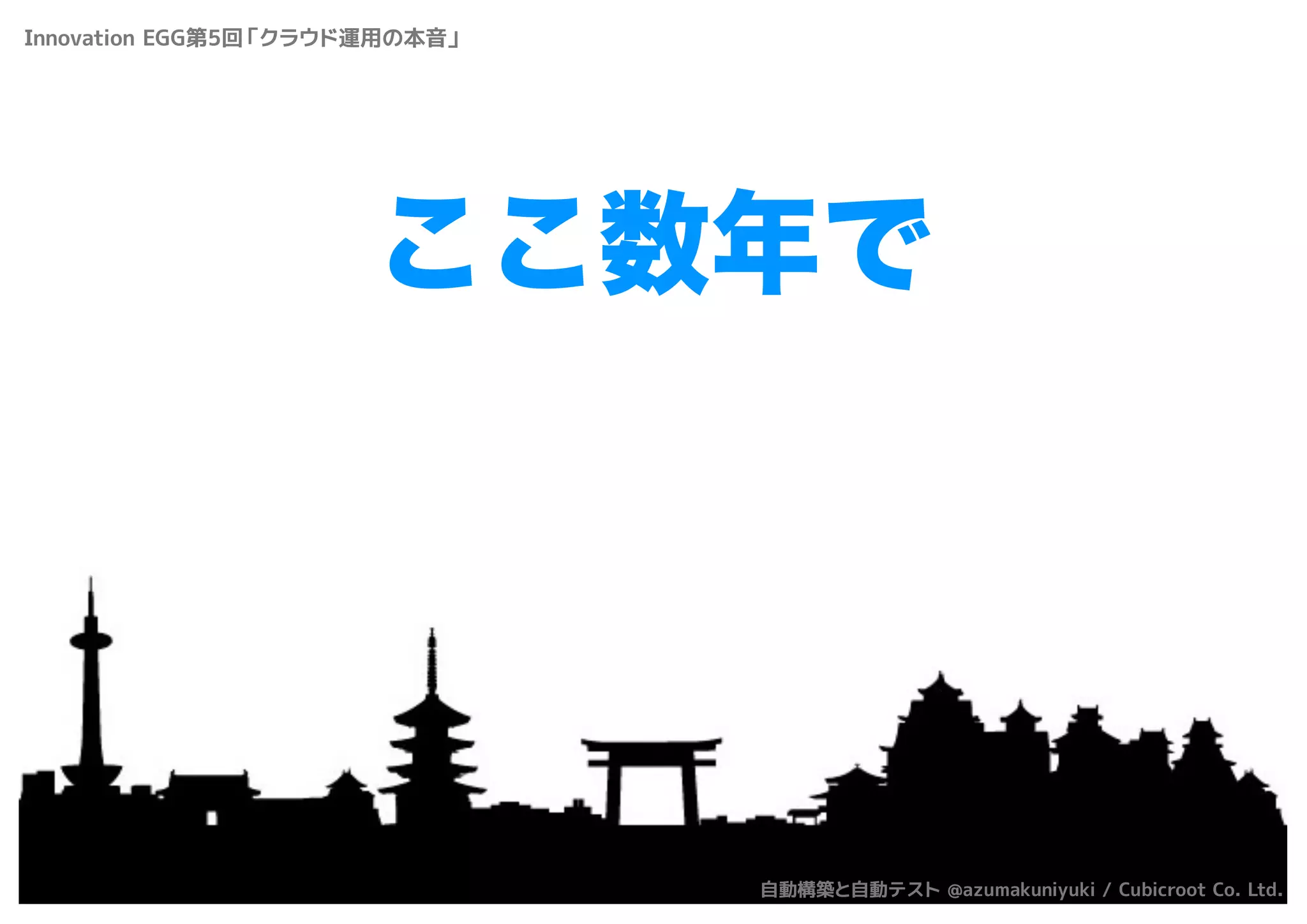 ここ数年で
Innovation EGG第5回「クラウド運用の本音」
自動構築と自動テスト @azumakuniyuki / Cubicroot Co. Ltd.
 