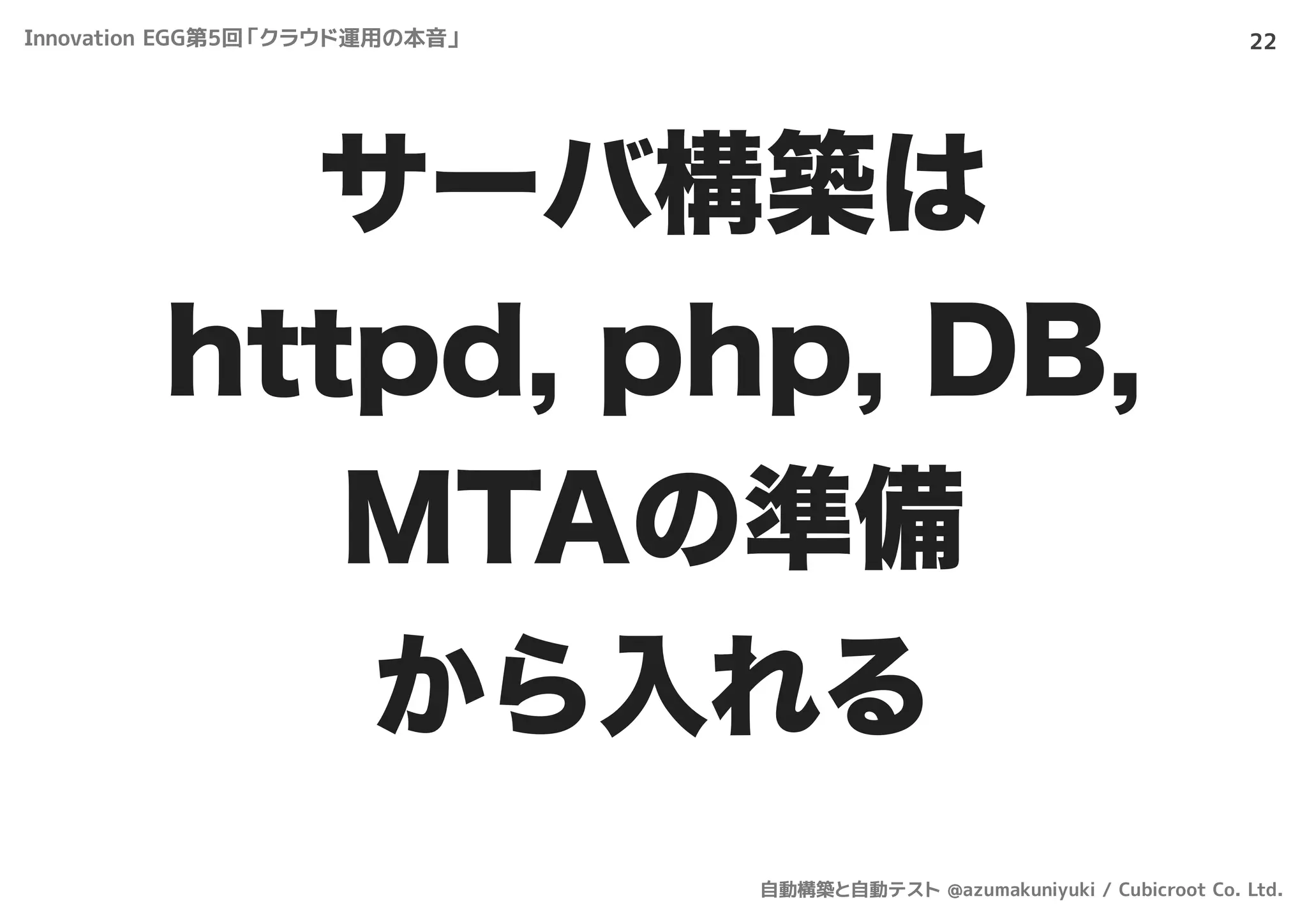 22
サーバ構築は
httpd, php, DB,
MTAの準備
から入れる
Innovation EGG第5回「クラウド運用の本音」
自動構築と自動テスト @azumakuniyuki / Cubicroot Co. Ltd.
 