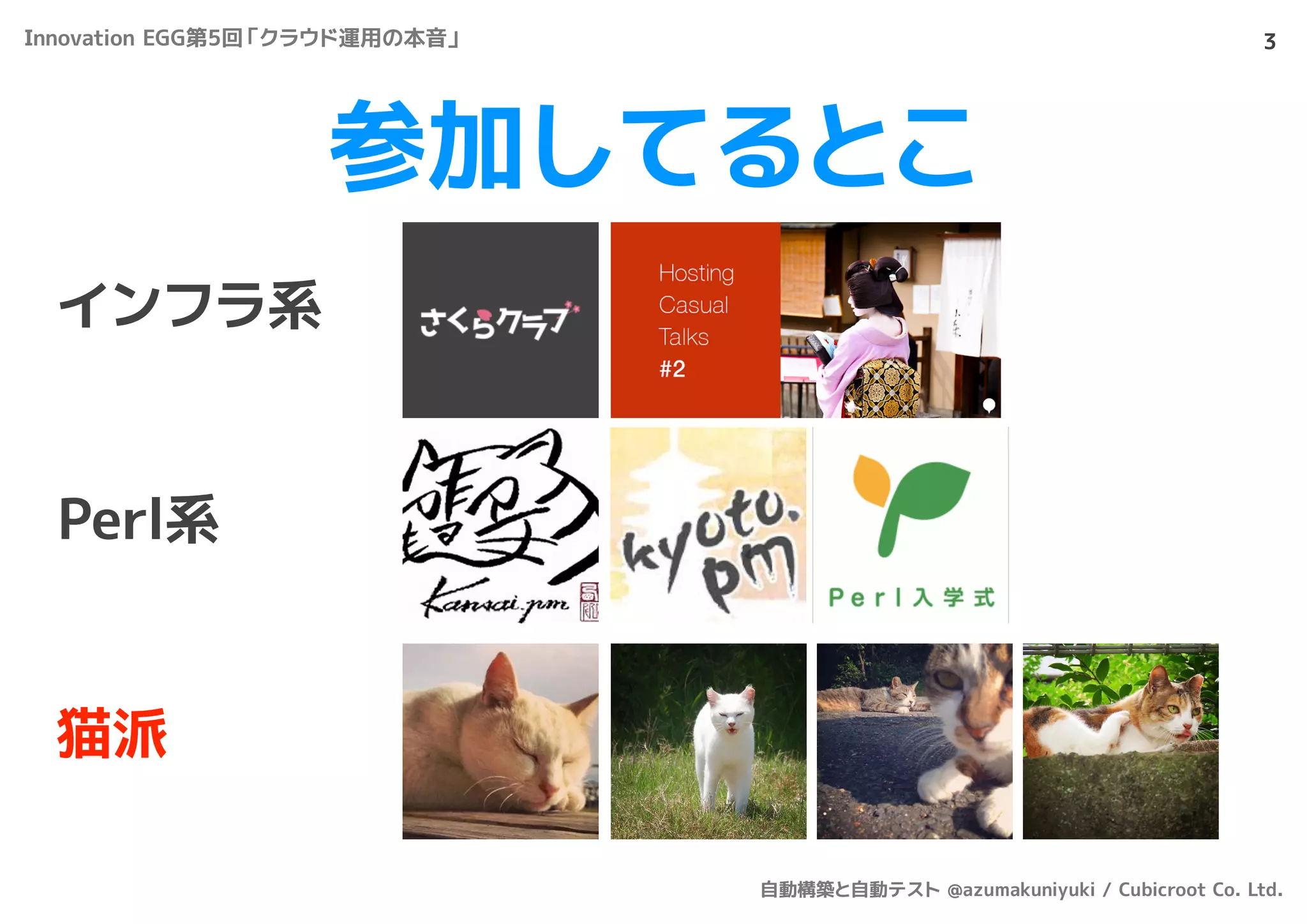 参加してるとこ
3
猫派
インフラ系
Perl系
Innovation EGG第5回「クラウド運用の本音」
自動構築と自動テスト @azumakuniyuki / Cubicroot Co. Ltd.
 