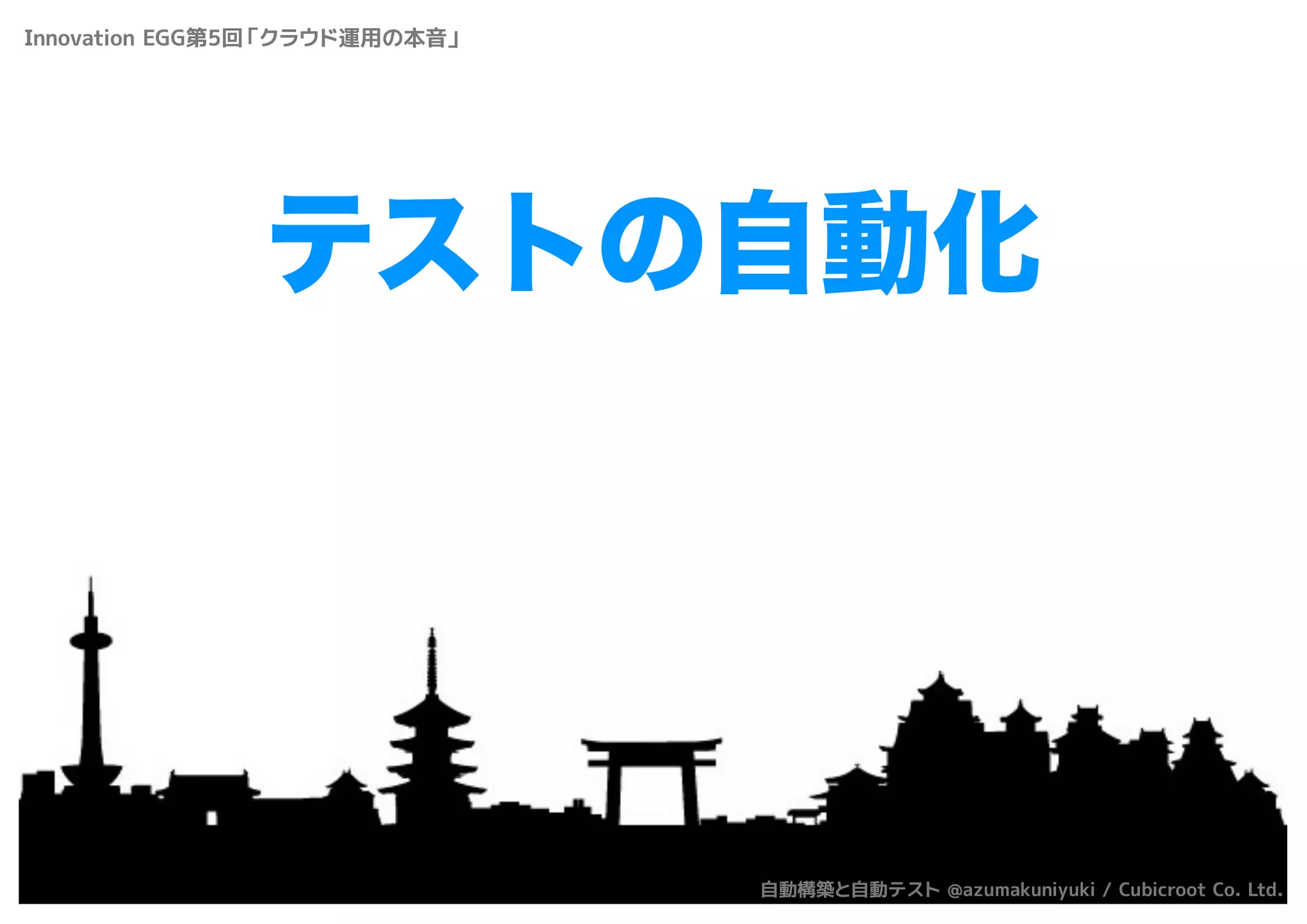 テストの自動化
Innovation EGG第5回「クラウド運用の本音」
自動構築と自動テスト @azumakuniyuki / Cubicroot Co. Ltd.
 