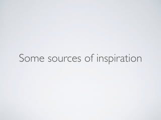 Some sources of inspiration
 