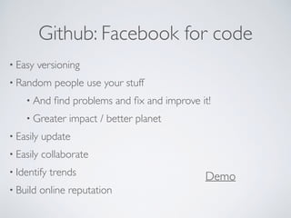 Github: Facebook for code
• Easy versioning
• Random people use your stuff
• And ﬁnd problems and ﬁx and improve it!
• Greater impact / better planet
• Easily update
• Easily collaborate
• Identify trends
• Build online reputation
Demo
 