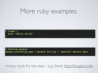 More ruby examples.
5.times {
puts "Hello world"
}
# Sorting people
people_sorted_by_age = people.sort_by { |person| person.age}
+many tools for bio-data - e.g. check http://biogems.info
 