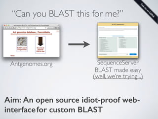 “Can you BLAST this for me?”
Antgenomes.org SequenceServer
BLAST made easy
(well, we’re trying...)
Aim: An open source idiot-proof web-
interfacefor custom BLAST
 