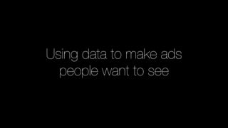 Using data to make ads
people want to see
 