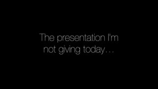 The presentation I’m
not giving today…
 