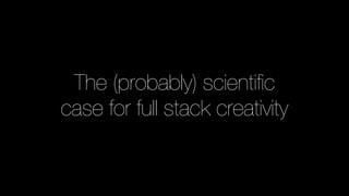 The (probably) scientiﬁc
case for full stack creativity
 
