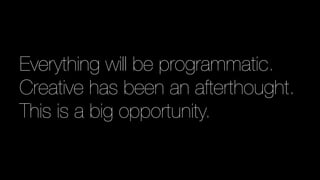 Everything will be programmatic.
Creative has been an afterthought.
This is a big opportunity.
 