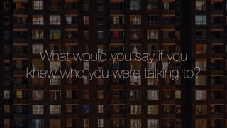 What would you say if you
knew who you were talking to?
 