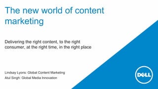 The new world of content
marketing
Delivering the right content, to the right
consumer, at the right time, in the right place
Lindsay Lyons: Global Content Marketing
Atul Singh: Global Media Innovation
 