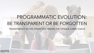 PROGRAMMATIC EVOLUTION:
BE TRANSPARENT OR BE FORGOTTEN
TRANSPARENCY AS THE STRAW THAT BREAKS THE OPAQUE CAMEL’S BACK
 