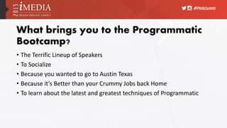 #iMediaSummit
What brings you to the Programmatic
Bootcamp?
• The Terrific Lineup of Speakers
• To Socialize
• Because you wanted to go to Austin Texas
• Because it’s Better than your Crummy Jobs back Home
• To learn about the latest and greatest techniques of Programmatic
 