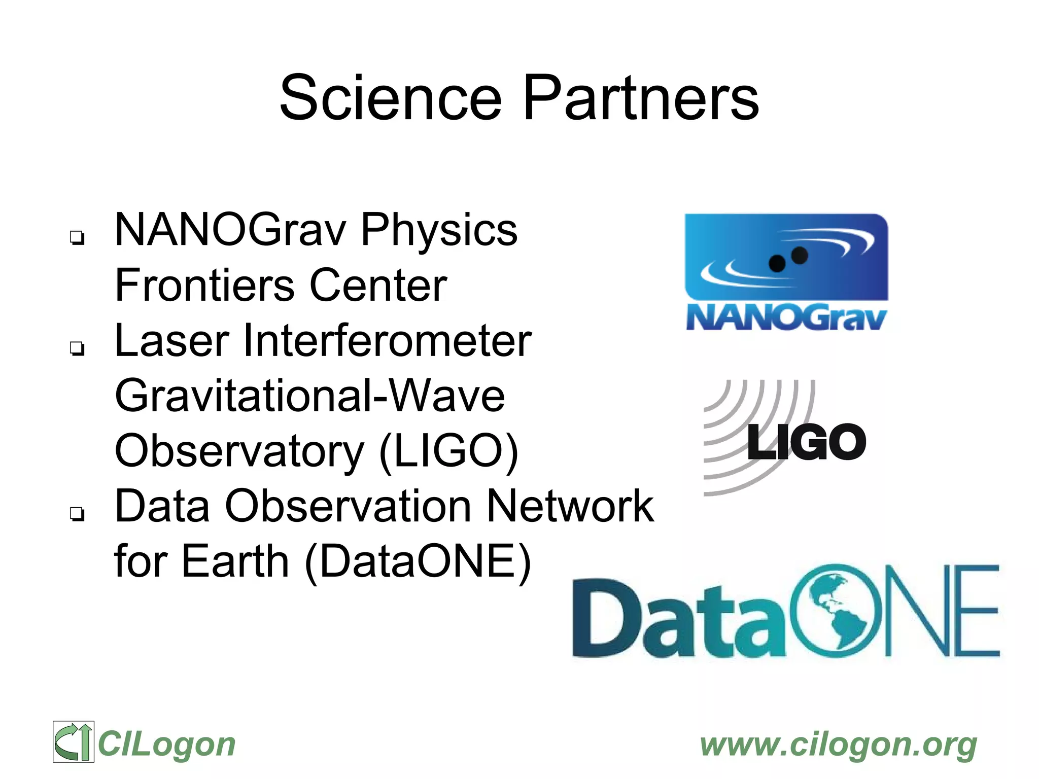 CILogon www.cilogon.org
Science Partners
❏ NANOGrav Physics
Frontiers Center
❏ Laser Interferometer
Gravitational-Wave
Observatory (LIGO)
❏ Data Observation Network
for Earth (DataONE)
 