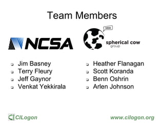 CILogon www.cilogon.org
Team Members
❏ Jim Basney
❏ Terry Fleury
❏ Jeff Gaynor
❏ Venkat Yekkirala
❏ Heather Flanagan
❏ Sco...
