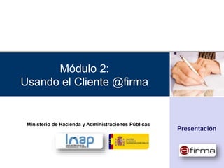 Módulo 2:
Usando el Cliente @firma
Presentación
Ministerio de Hacienda y Administraciones Públicas
 
