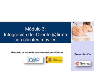 Módulo 3:
Integración del Cliente @firma
con clientes móviles
Presentación
Ministerio de Hacienda y Administraciones Públicas
 