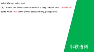 What the occasion was
Ok, I wanna talk about an occasion that is very familiar to us. I had to be
polite when I was in the dinner party with my grandparents.
串 料联语
 