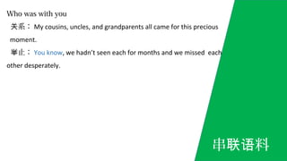 Who was with you
系：关 My cousins, uncles, and grandparents all came for this precious
moment.
止：举 You know, we hadn’t seen each for months and we missed each
other desperately.
串 料联语
 
