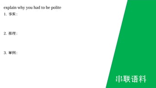 explain why you had to be polite
1. 事实 :
2. 推理 :
3. 例举 :
串 料联语
 
