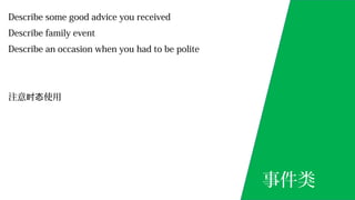 Describe some good advice you received
Describe family event
Describe an occasion when you had to be polite
注意 使用时态
事件类
 