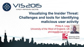 Visualizing the Insider Threat:
Challenges and tools for identifying
malicious user activity
Philip A. Legg
University of the West of England, UK
phil.legg@uwe.ac.uk
 