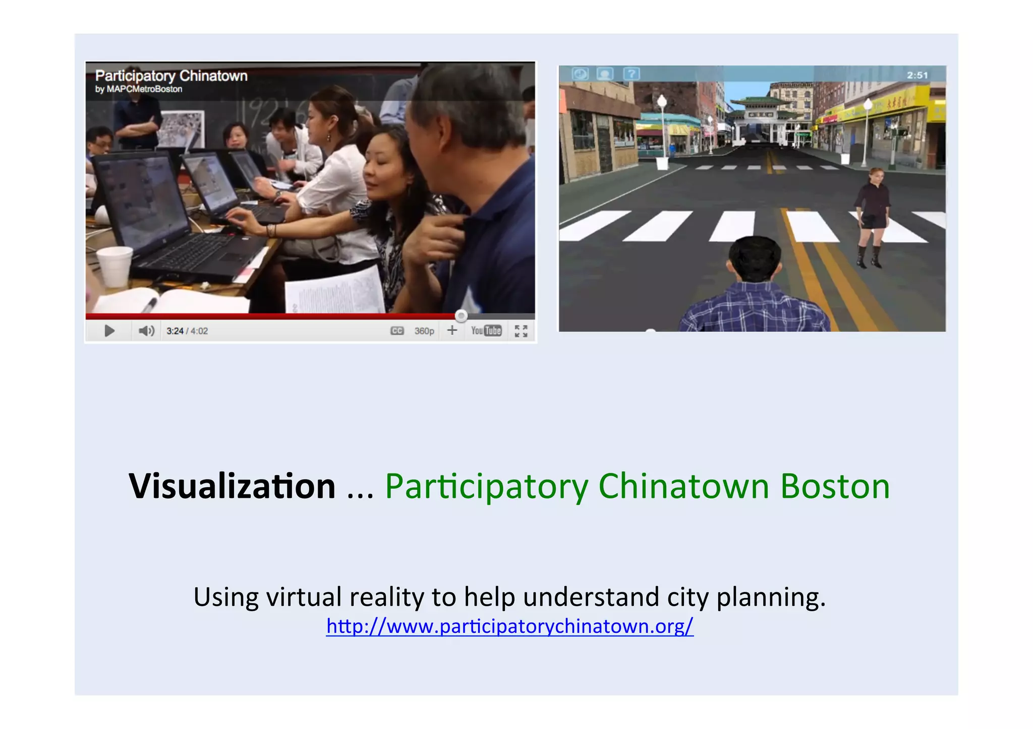 Visualiza8on	
  ...	
  ParFcipatory	
  Chinatown	
  Boston	
  
	
  
	
  
Using	
  virtual	
  reality	
  to	
  help	
  understand	
  city	
  planning.	
  
hCp://www.parFcipatorychinatown.org/	
  	
  
 