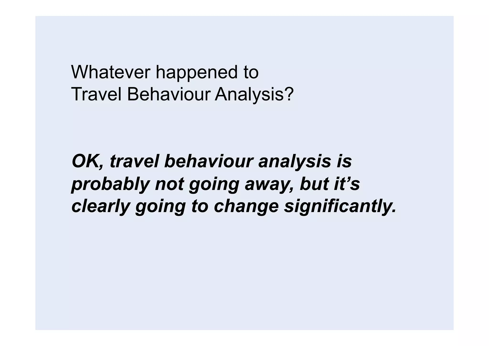 Whatever happened to
Travel Behaviour Analysis?
OK, travel behaviour analysis is
probably not going away, but it’s
clearly going to change significantly.	
  
 