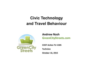 Civic Technology
and Travel Behaviour
Andrew	
  Nash	
  
GreenCityStreets.com	
  
	
  
COST	
  Ac8on	
  TU	
  1305	
  
Technion	
  
October	
  16,	
  2015	
  
	
  
 