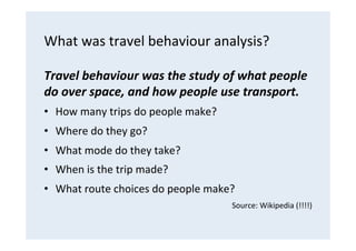 What	
  was	
  travel	
  behaviour	
  analysis?	
  
Travel	
  behaviour	
  was	
  the	
  study	
  of	
  what	
  people	
  ...