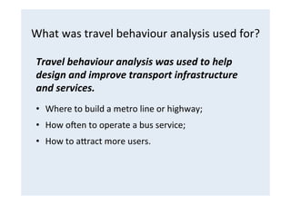 What	
  was	
  travel	
  behaviour	
  analysis	
  used	
  for?	
  
Travel	
  behaviour	
  analysis	
  was	
  used	
  to	
 ...