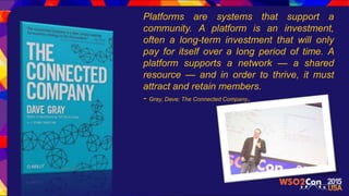 Platforms are systems that support a
community. A platform is an investment,
often a long-term investment that will only
pay for itself over a long period of time. A
platform supports a network — a shared
resource — and in order to thrive, it must
attract and retain members.
- Gray, Dave; The Connected Company.
 