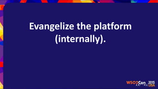 Evangelize the platform
(internally).
 