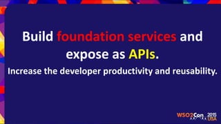 Build foundation services and
expose as APIs.
Increase the developer productivity and reusability.
 