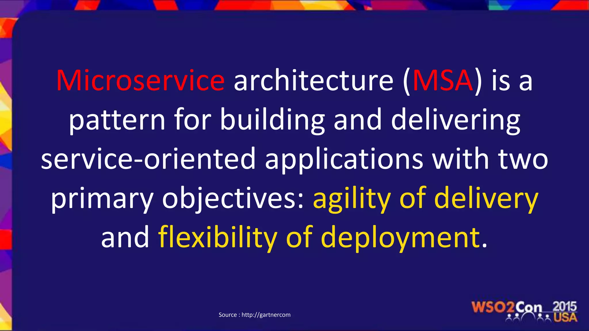 Microservice architecture (MSA) is a
pattern for building and delivering
service-oriented applications with two
primary objectives: agility of delivery
and flexibility of deployment.
Source : http://gartnercom
 