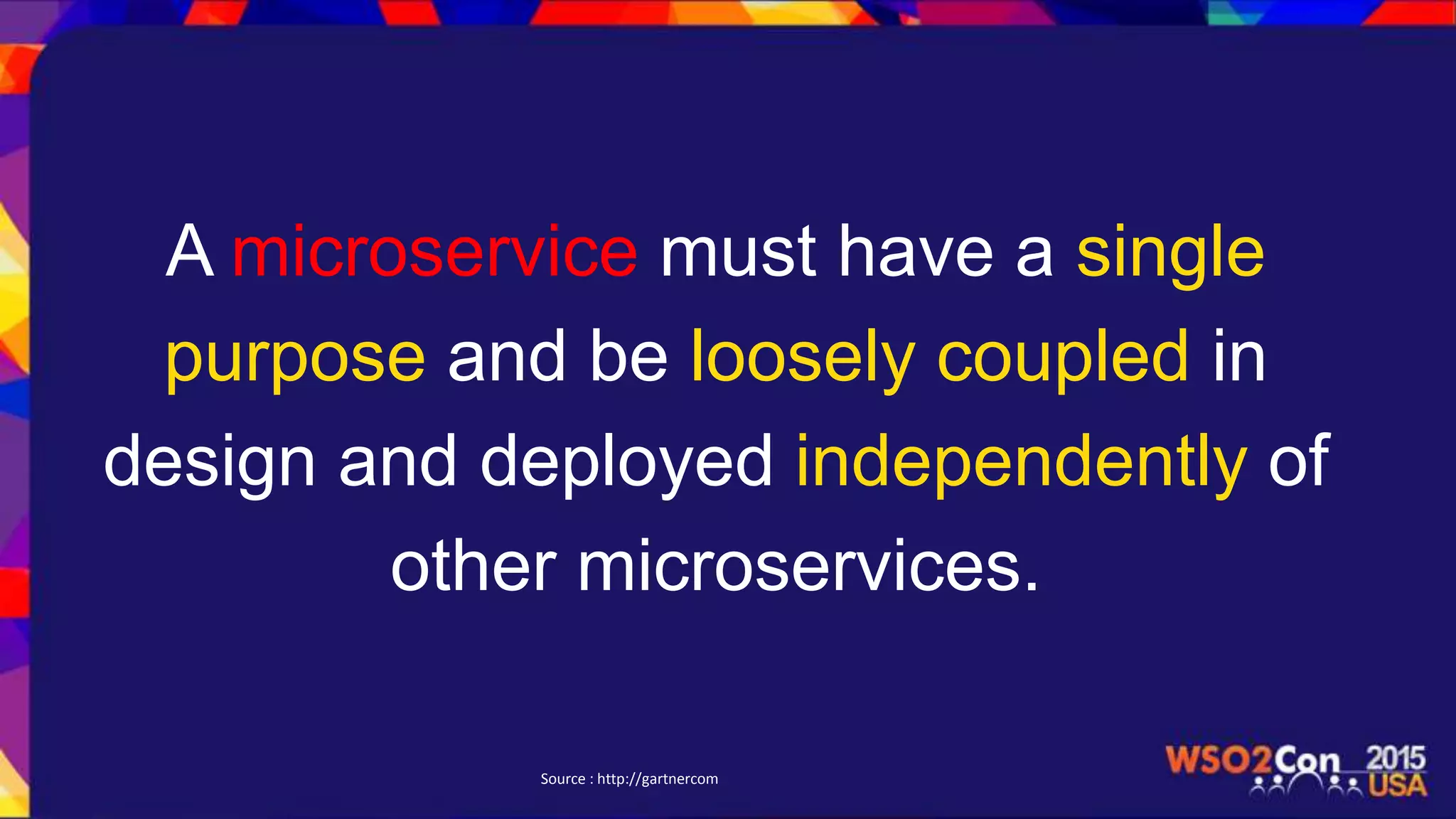 A microservice must have a single
purpose and be loosely coupled in
design and deployed independently of
other microservices.
Source : http://gartnercom
 