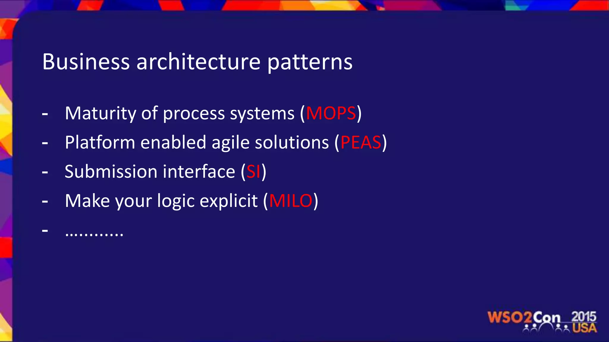 Business architecture patterns
- Maturity of process systems (MOPS)
- Platform enabled agile solutions (PEAS)
- Submission interface (SI)
- Make your logic explicit (MILO)
- ….........
 