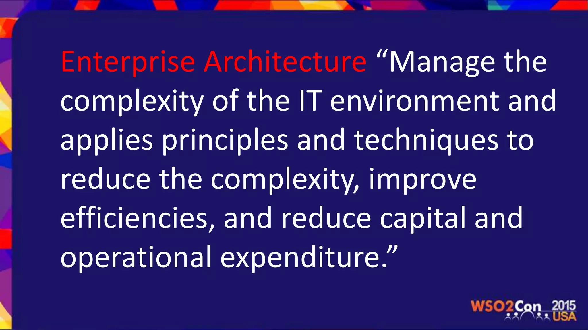 Enterprise Architecture “Manage the
complexity of the IT environment and
applies principles and techniques to
reduce the complexity, improve
efficiencies, and reduce capital and
operational expenditure.”
 