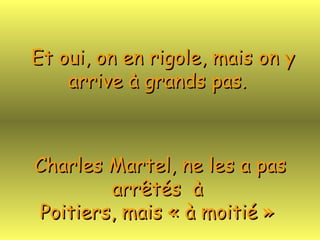 Et oui, on en rigole, mais on y arrive à grands pas.   Charles Martel, ne les a pas arrêtés  à  Poitiers, mais « à moitié »  