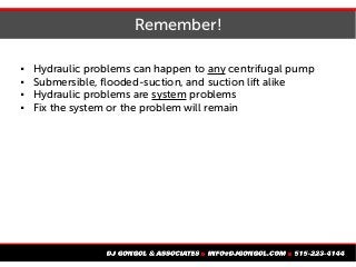 Remember!
 Hydraulic problems can happen to any centrifugal pump
 Submersible, flooded-suction, and suction lift alike
 Hydraulic problems are system problems
 Fix the system or the problem will remain
 
