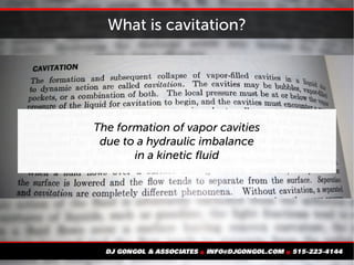 What is cavitation?
The formation of vapor cavities
due to a hydraulic imbalance
in a kinetic fluid
 