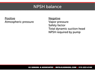 NPSH balance
Positive
Atmospheric pressure
Negative
Vapor pressure
Safety factor
Total dynamic suction head
NPSH required by pump
 