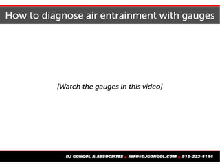 How to diagnose air entrainment with gauges
[Watch the gauges in this video]
 