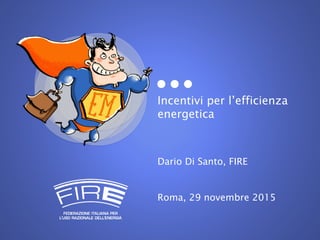 Incentivi per l’efficienza
energetica
Dario Di Santo, FIRE
Roma, 29 novembre 2015
 