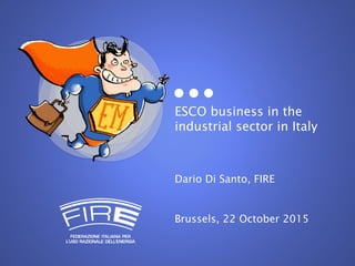 ESCO business in the
industrial sector in Italy
Dario Di Santo, FIRE
Brussels, 22 October 2015
 
